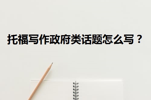 托福写作政府类话题怎么写?.jpeg 托福写作政府类话题怎么写?.jpeg