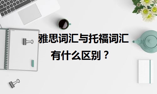 雅思词汇与托福词汇有什么区别？.jpeg